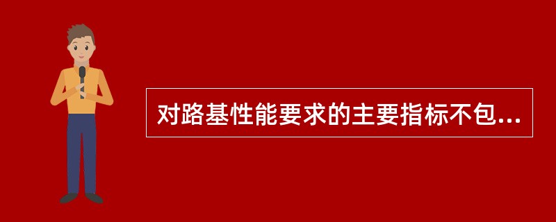 对路基性能要求的主要指标不包括（　）。