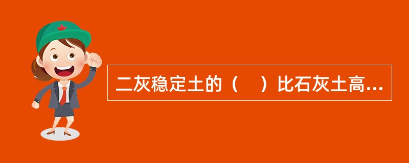 二灰稳定土的（　）比石灰土高很多。