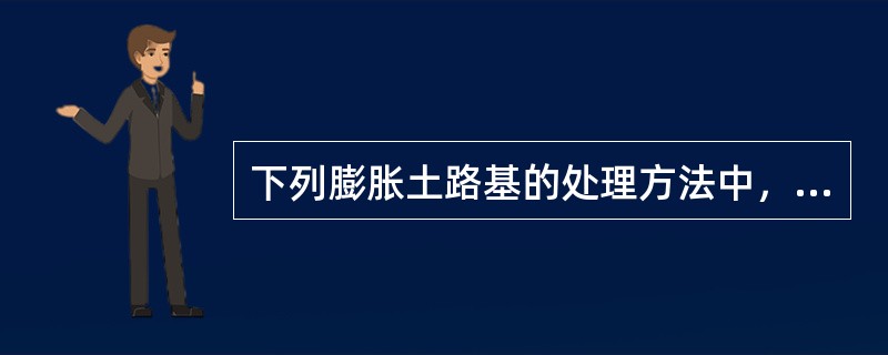 下列膨胀土路基的处理方法中，错误的是（）。