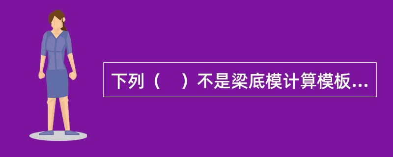 下列（　）不是梁底模计算模板支架系统强度需要的荷载。