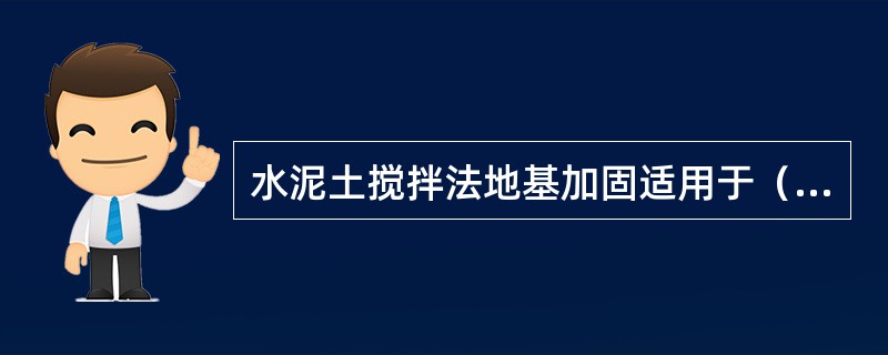 水泥土搅拌法地基加固适用于（　）