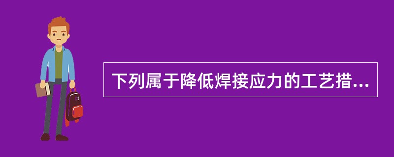 下列属于降低焊接应力的工艺措施的是（）。