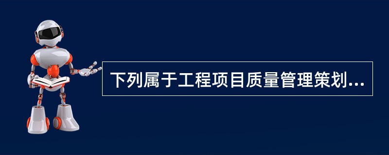 下列属于工程项目质量管理策划的主要内容的是()。