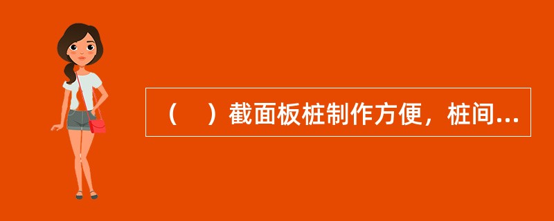 （　）截面板桩制作方便，桩间采用槽榫接合方式，接缝效果较好，是使用最多的形式。