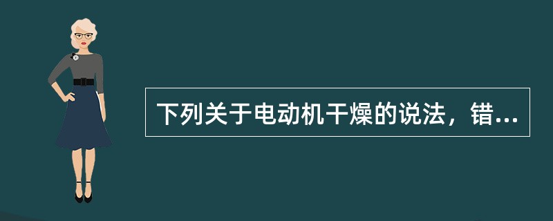 下列关于电动机干燥的说法，错误的是（）。