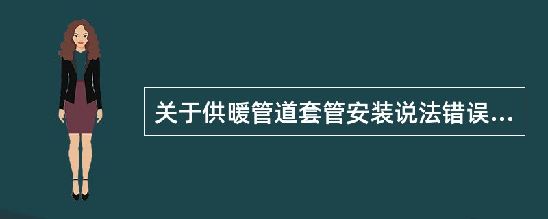 关于供暖管道套管安装说法错误的是（）。