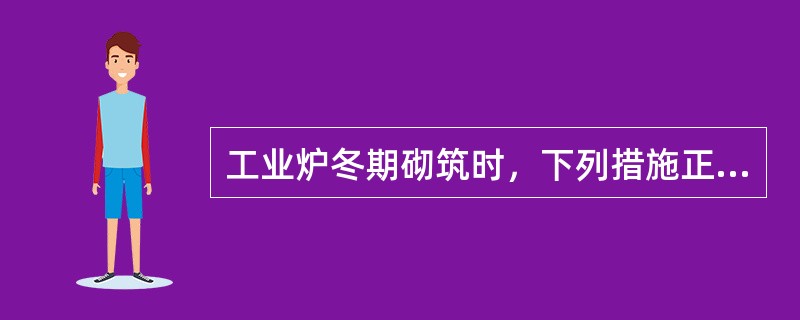 工业炉冬期砌筑时，下列措施正确的有（  ）。