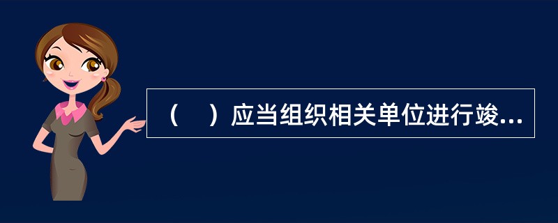 （　）应当组织相关单位进行竣工验收。