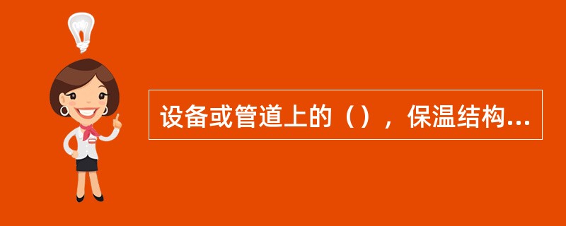 设备或管道上的（），保温结构需采用可拆卸式结构。