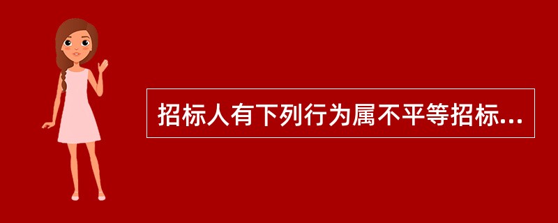 招标人有下列行为属不平等招标（）。