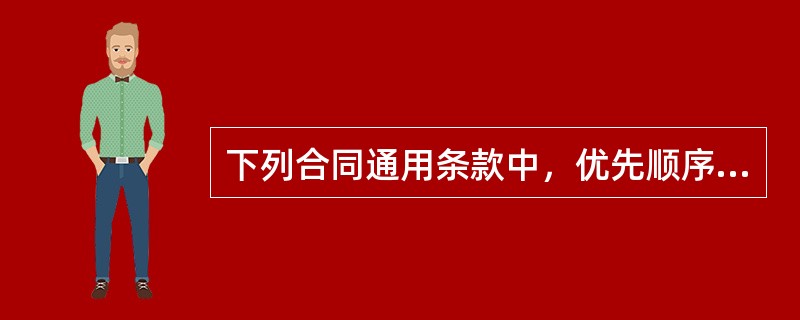 下列合同通用条款中，优先顺序最靠前的是（）。