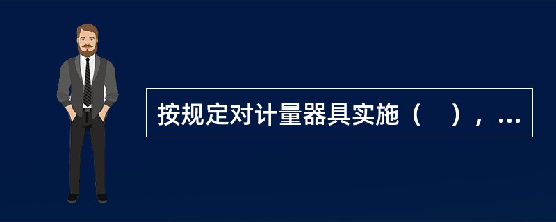 按规定对计量器具实施（　），保证使用中的计量器具的量值准确可靠。