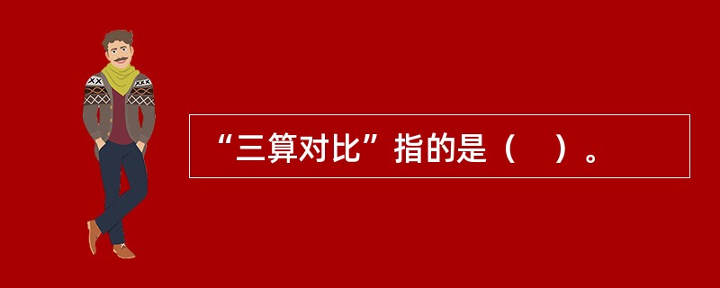 “三算对比”指的是（　）。