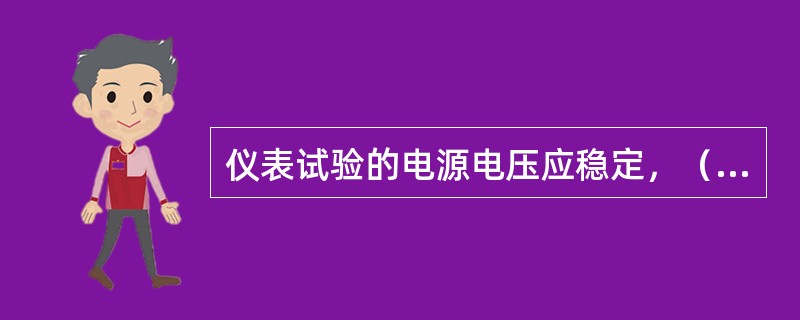 仪表试验的电源电压应稳定，（　）不应超过±5％。