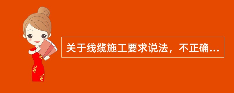 关于线缆施工要求说法，不正确的是（　）。