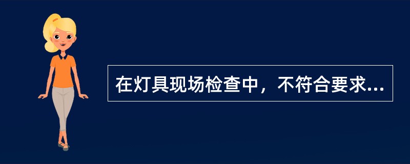 在灯具现场检查中，不符合要求的是（　）。