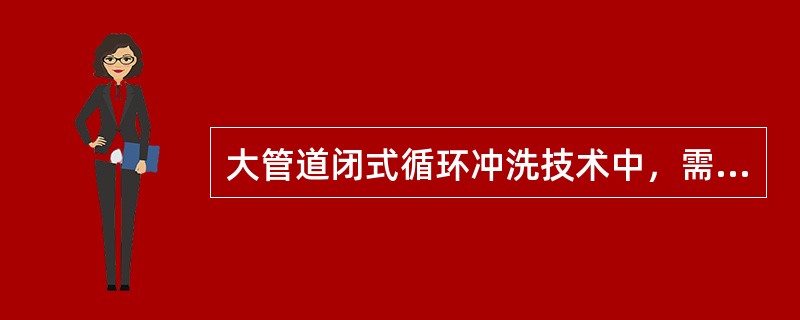 大管道闭式循环冲洗技术中，需通过计算选择杂质的悬浮力、启动速度、移动速度，确定（）。