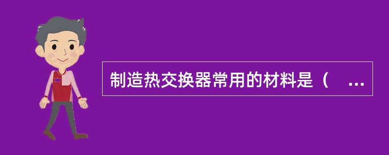 制造热交换器常用的材料是（　）。