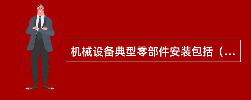 机械设备典型零部件安装包括（）。