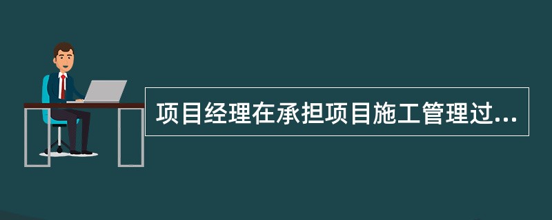 项目经理在承担项目施工管理过程中，需履行的职责有（）。