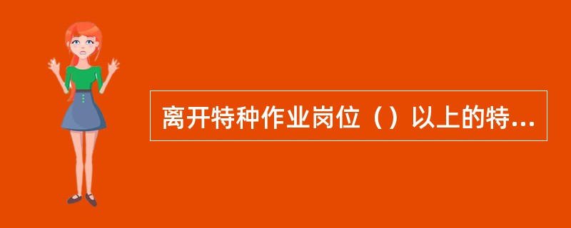 离开特种作业岗位（）以上的特种作业人员，应当重新进行实际操作考试，经确认合格后方可上岗作业。