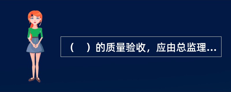 （　）的质量验收，应由总监理工程师组织施工单位项目负责人和项目技术负责人等进行验收。