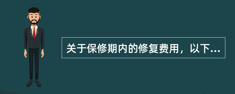 关于保修期内的修复费用，以下说法错误的是（）。