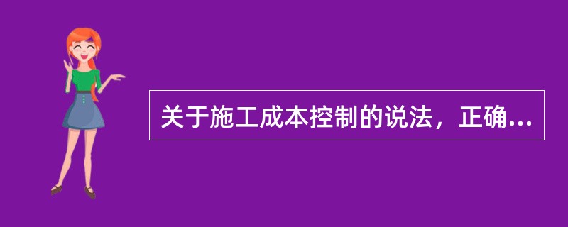 关于施工成本控制的说法，正确的是（）。