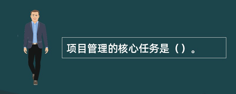 项目管理的核心任务是（）。