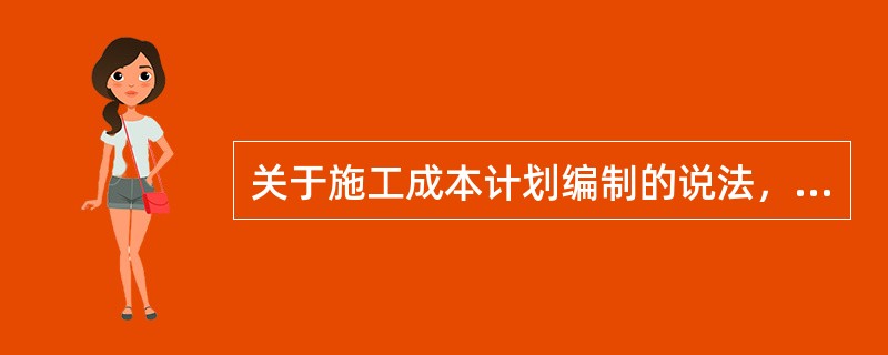 关于施工成本计划编制的说法，正确的有（）。