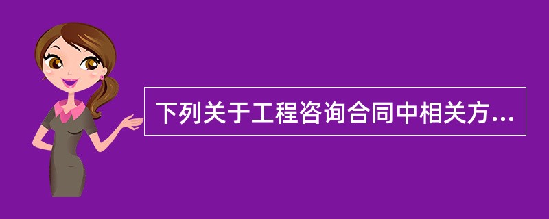 下列关于工程咨询合同中相关方的责任和义务的说法中，正确的是（）。