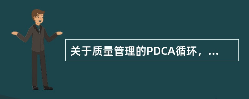 关于质量管理的PDCA循环，以下说法错误的是（　　）。