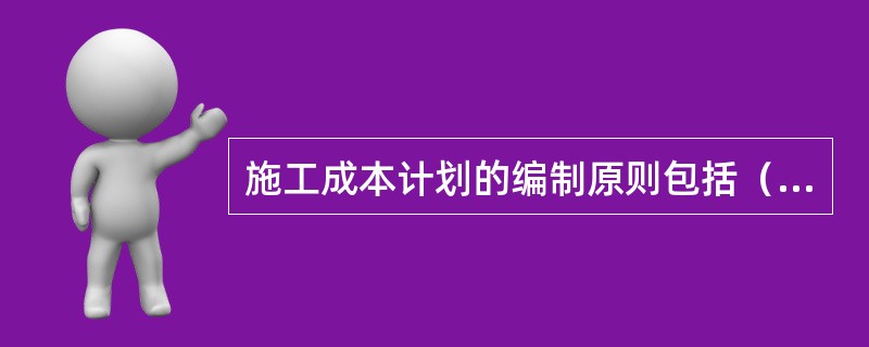 施工成本计划的编制原则包括（  ）