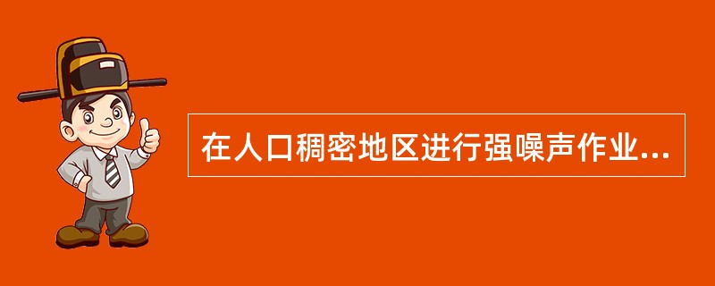 在人口稠密地区进行强噪声作业时，一般停止作业的时间为（　　）