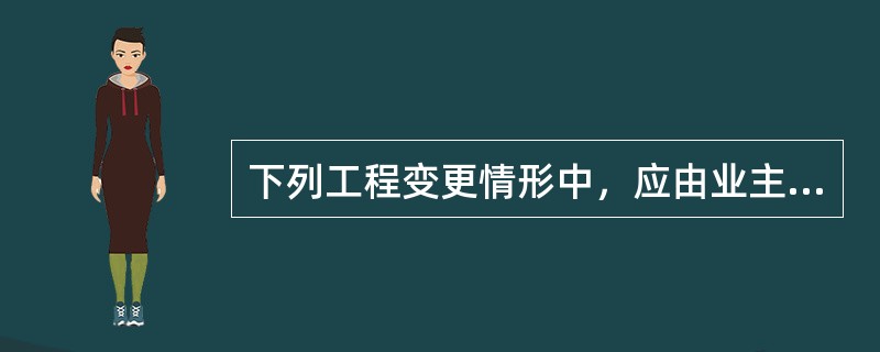 下列工程变更情形中，应由业主承担责任的有（）。