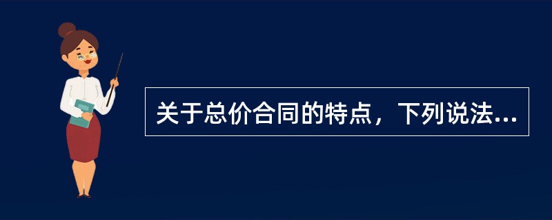 关于总价合同的特点，下列说法正确的有（  ）