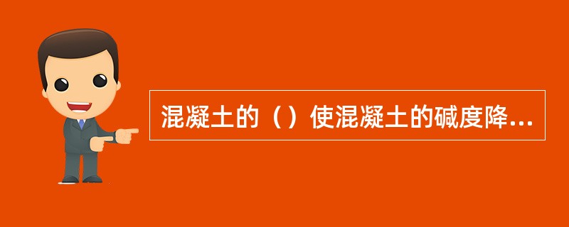 混凝土的（）使混凝土的碱度降低，削弱混凝土对钢筋的保护作用，可能导致钢筋锈蚀。