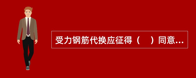 受力钢筋代换应征得（　）同意。</p>