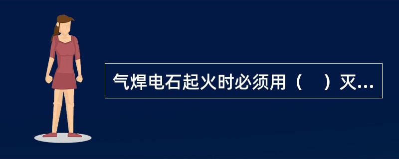 气焊电石起火时必须用（　）灭火。