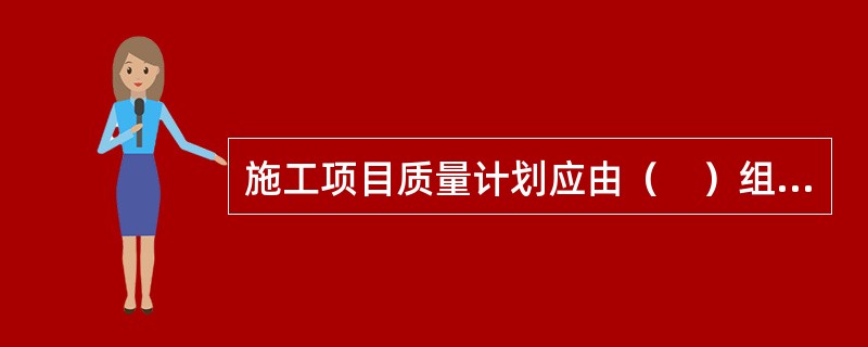 施工项目质量计划应由（　）组织编写。