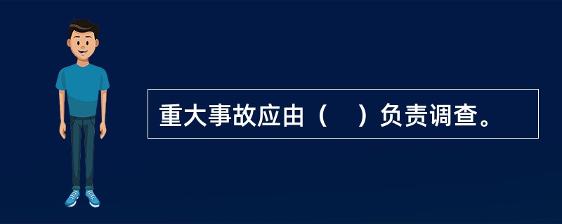 重大事故应由（　）负责调查。