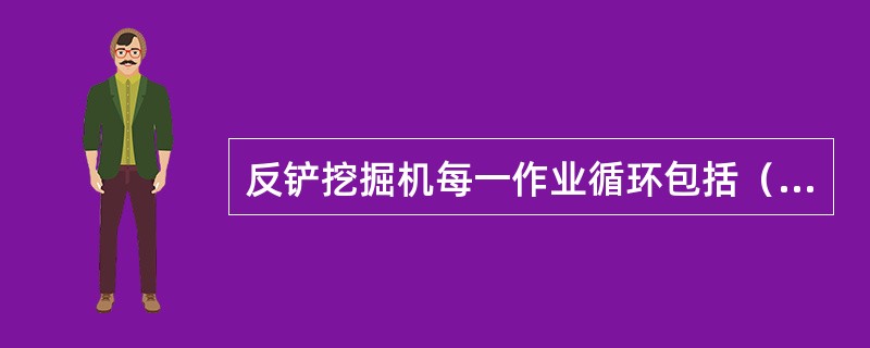 反铲挖掘机每一作业循环包括（　　）等过程。