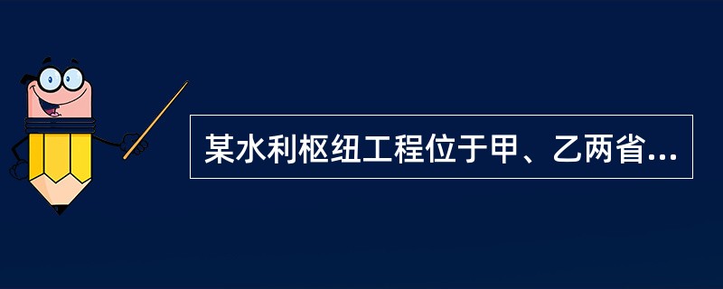 某水利枢纽工程位于甲、乙两省交界处，由大坝、泄洪闸、引水洞、发电站等建筑物组成。该枢纽工程于2012年10月开工建设，计划2015年6月建设完成，项目在施工过程中发生如下事件：<br />