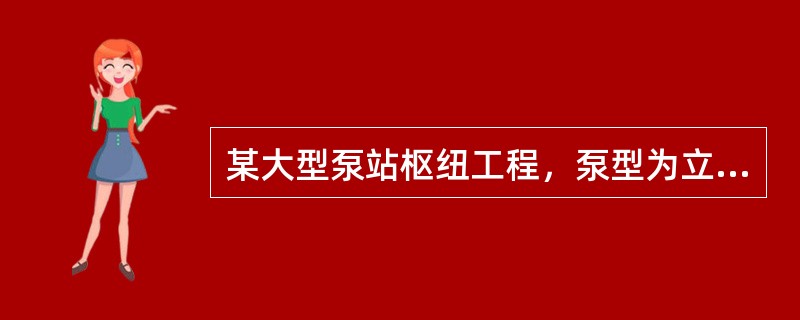 某大型泵站枢纽工程，泵型为立式轴流泵，装机功率6×1850kW，设计流量150m3/s。枢纽工程包括进水闸（含拦污栅）、前池、进水池、主泵房、出水池、出水闸、变电站、管理设施等。主泵房采用混凝土灌注桩