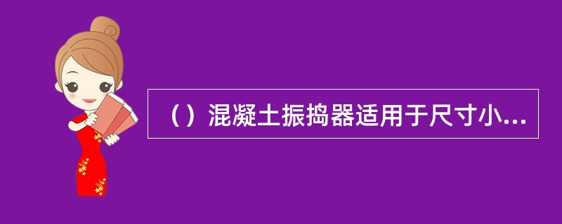 （）混凝土振捣器适用于尺寸小且钢筋密的结构。