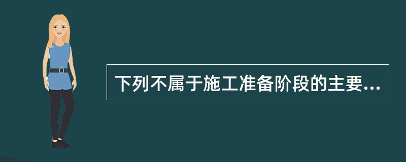 下列不属于施工准备阶段的主要工作内容的是（）。