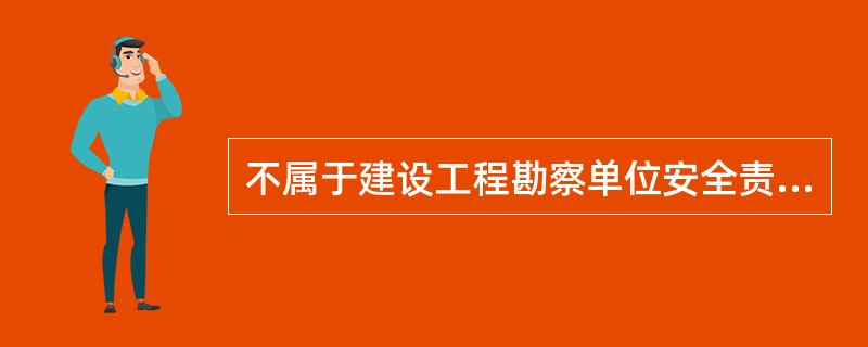 不属于建设工程勘察单位安全责任规定内容的是（　）。