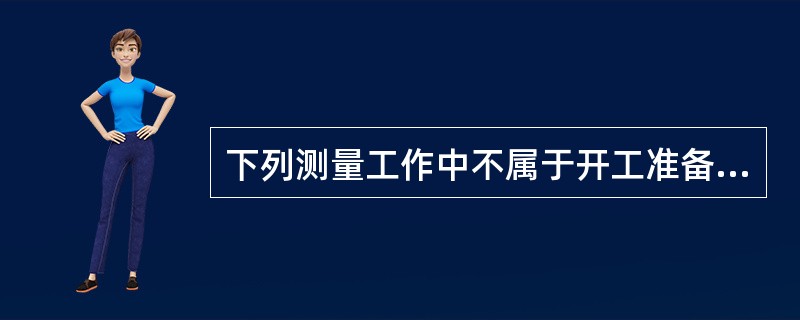 下列测量工作中不属于开工准备阶段测量工作的是（ ）。