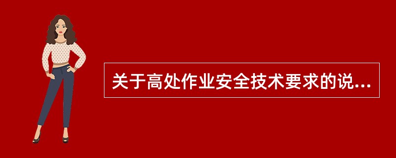 关于高处作业安全技术要求的说法，错误的是（）。