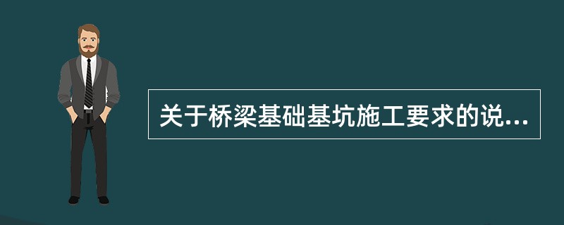 关于桥梁基础基坑施工要求的说法，错误的是（　）。